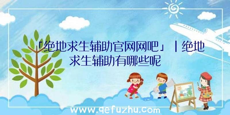 「绝地求生辅助官网网吧」|绝地求生辅助有哪些呢